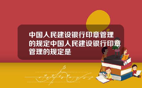 中国人民建设银行印章管理的规定中国人民建设银行印章管理的规定是