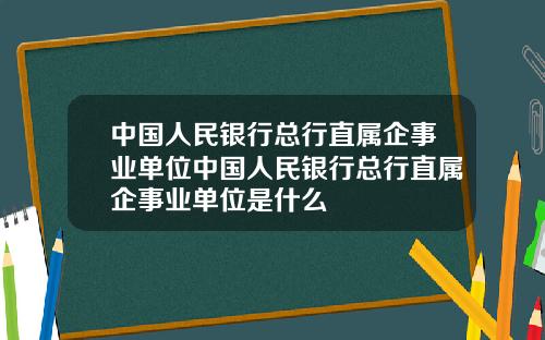 中国人民银行总行直属企事业单位中国人民银行总行直属企事业单位是什么