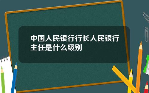 中国人民银行行长人民银行主任是什么级别