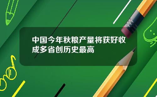 中国今年秋粮产量将获好收成多省创历史最高