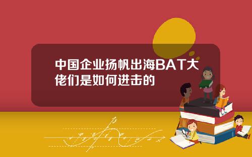 中国企业扬帆出海BAT大佬们是如何进击的