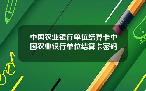 中国农业银行单位结算卡中国农业银行单位结算卡密码