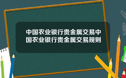 中国农业银行贵金属交易中国农业银行贵金属交易规则