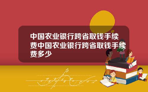 中国农业银行跨省取钱手续费中国农业银行跨省取钱手续费多少