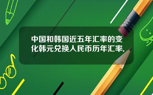 中国和韩国近五年汇率的变化韩元兑换人民币历年汇率.