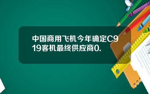 中国商用飞机今年确定C919客机最终供应商0.