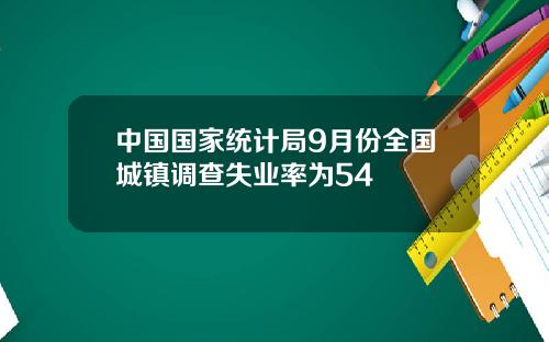 中国国家统计局9月份全国城镇调查失业率为54