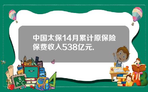 中国太保14月累计原保险保费收入538亿元.