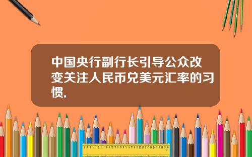 中国央行副行长引导公众改变关注人民币兑美元汇率的习惯.