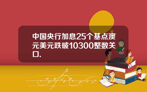 中国央行加息25个基点澳元美元跌破10300整数关口.