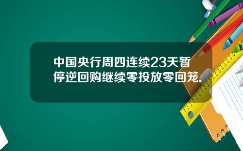 中国央行周四连续23天暂停逆回购继续零投放零回笼.