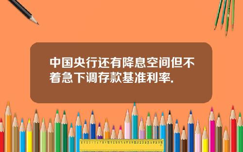 中国央行还有降息空间但不着急下调存款基准利率.