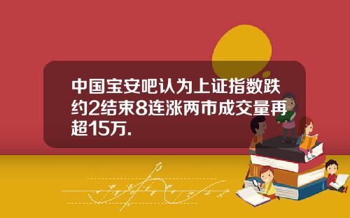 中国宝安吧认为上证指数跌约2结束8连涨两市成交量再超15万.