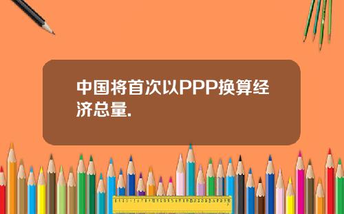 中国将首次以PPP换算经济总量.