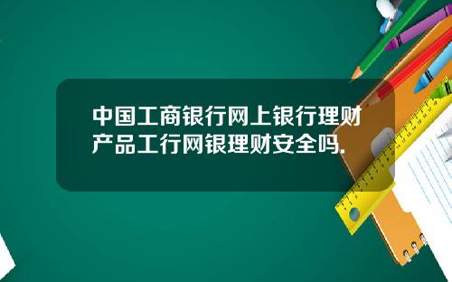 中国工商银行网上银行理财产品工行网银理财安全吗.