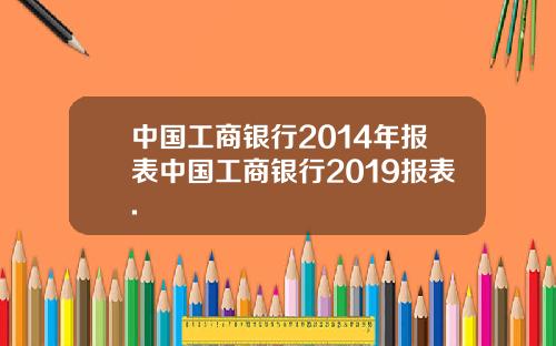 中国工商银行2014年报表中国工商银行2019报表.