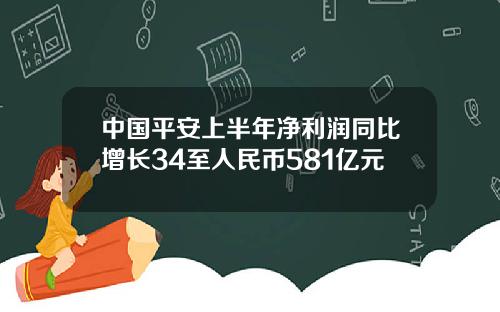 中国平安上半年净利润同比增长34至人民币581亿元