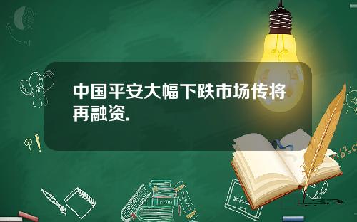 中国平安大幅下跌市场传将再融资.