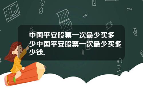 中国平安股票一次最少买多少中国平安股票一次最少买多少钱.