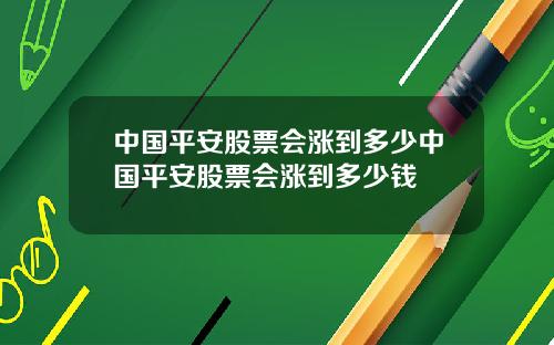 中国平安股票会涨到多少中国平安股票会涨到多少钱