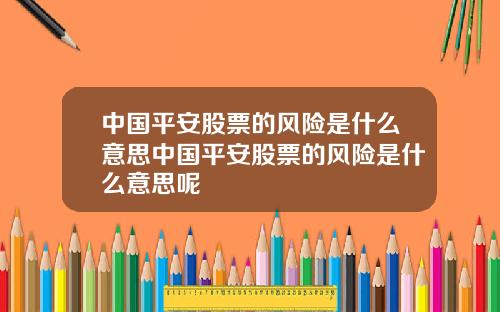 中国平安股票的风险是什么意思中国平安股票的风险是什么意思呢