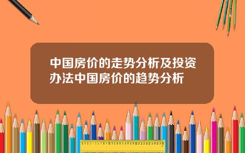 中国房价的走势分析及投资办法中国房价的趋势分析