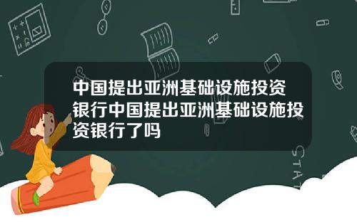 中国提出亚洲基础设施投资银行中国提出亚洲基础设施投资银行了吗