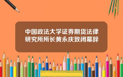 中国政法大学证券期货法律研究所所长黄永庆致闭幕辞