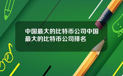 中国最大的比特币公司中国最大的比特币公司排名