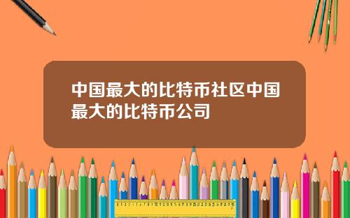 中国最大的比特币社区中国最大的比特币公司