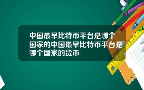 中国最早比特币平台是哪个国家的中国最早比特币平台是哪个国家的货币