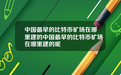 中国最早的比特币矿场在哪里建的中国最早的比特币矿场在哪里建的呢