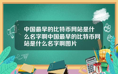 中国最早的比特币网站是什么名字啊中国最早的比特币网站是什么名字啊图片