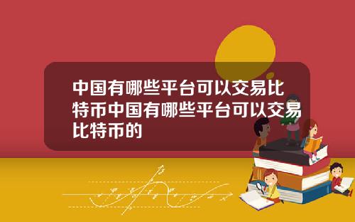 中国有哪些平台可以交易比特币中国有哪些平台可以交易比特币的