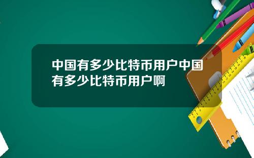 中国有多少比特币用户中国有多少比特币用户啊