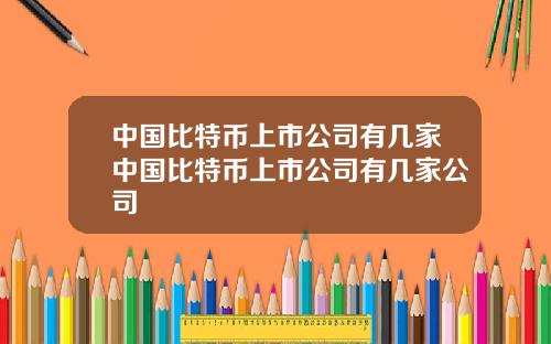 中国比特币上市公司有几家中国比特币上市公司有几家公司