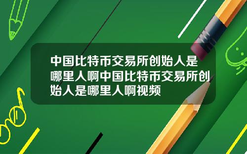 中国比特币交易所创始人是哪里人啊中国比特币交易所创始人是哪里人啊视频