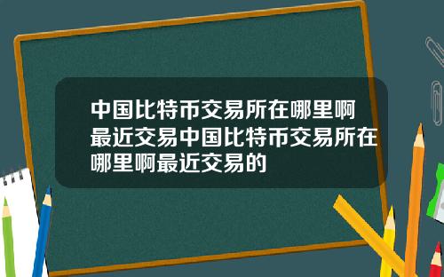 中国比特币交易所在哪里啊最近交易中国比特币交易所在哪里啊最近交易的