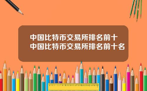 中国比特币交易所排名前十中国比特币交易所排名前十名