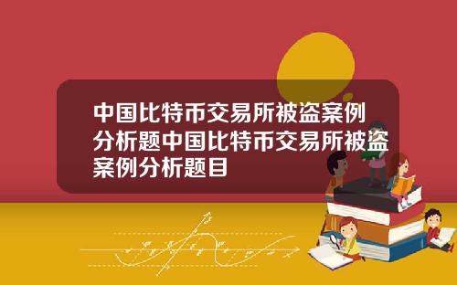 中国比特币交易所被盗案例分析题中国比特币交易所被盗案例分析题目