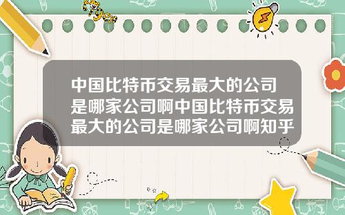 中国比特币交易最大的公司是哪家公司啊中国比特币交易最大的公司是哪家公司啊知乎