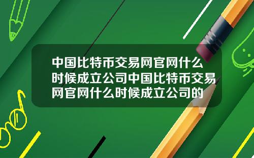 中国比特币交易网官网什么时候成立公司中国比特币交易网官网什么时候成立公司的