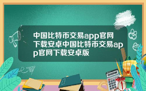 中国比特币交易app官网下载安卓中国比特币交易app官网下载安卓版