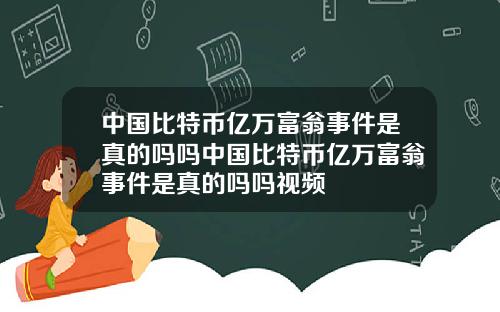 中国比特币亿万富翁事件是真的吗吗中国比特币亿万富翁事件是真的吗吗视频