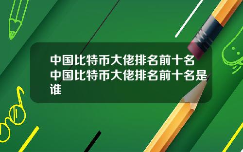 中国比特币大佬排名前十名中国比特币大佬排名前十名是谁