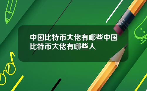 中国比特币大佬有哪些中国比特币大佬有哪些人