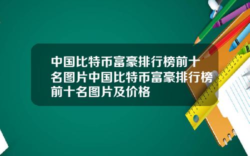 中国比特币富豪排行榜前十名图片中国比特币富豪排行榜前十名图片及价格