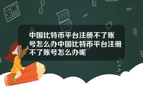 中国比特币平台注册不了账号怎么办中国比特币平台注册不了账号怎么办呢