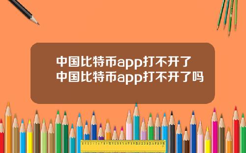 中国比特币app打不开了中国比特币app打不开了吗