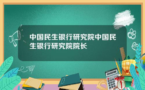 中国民生银行研究院中国民生银行研究院院长